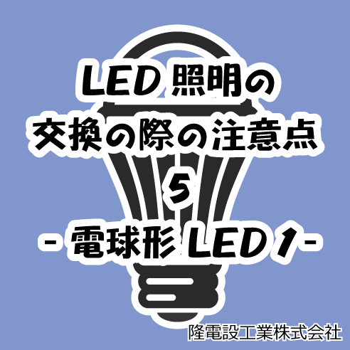 Led照明の交換の際の注意点 5 電球形led 1 大阪で電気工事を依頼するなら技術力の高い隆電設工業株式会社